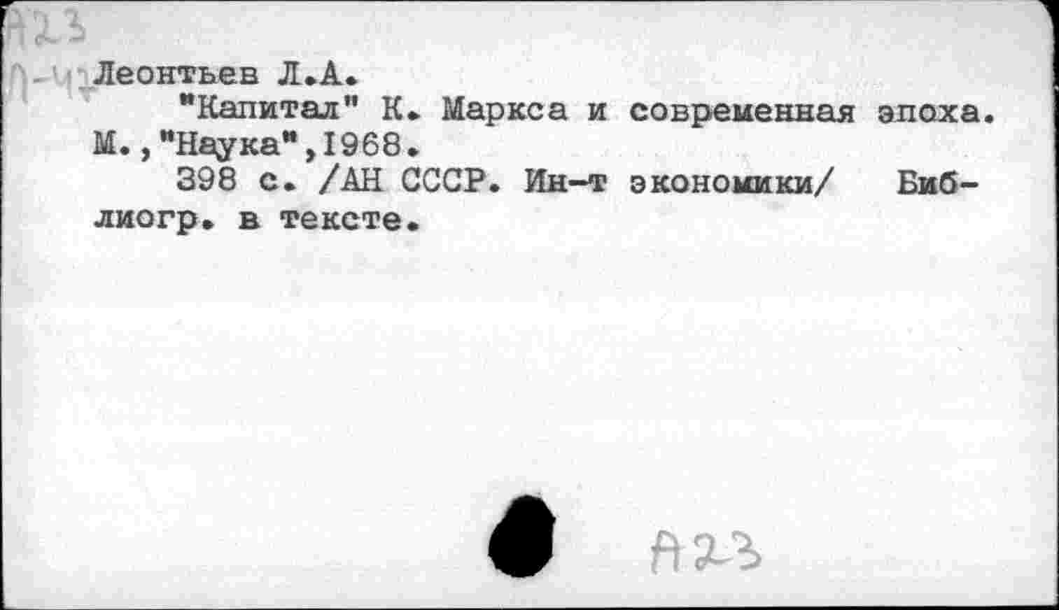 ﻿Леонтьев Л .А.
"Капитал" К* Маркса и современная эпоха. М.,"Наука",1968.
398 с. /АН СССР. Ин-т экономики/ Биб-лиогр. в тексте.
9 л«